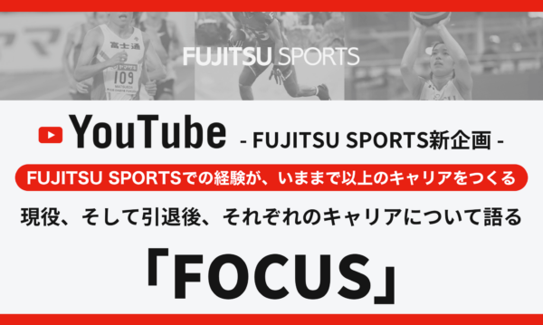 FUJITSU SPORTS新企画！  現役、そして引退後、それぞれのキャリアについて語る  「FOCUS」インタビュー動画がスタート。  ～FUJITSU SPORTSでの経験が、いままで以上のキャリアをつくる～​