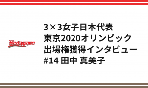 3×3女子日本代表 東京2020オリンピック出場権獲得インタビュー　#14 田中 真美子