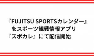 『FUJITSU SPORTSカレンダー』をスポーツ観戦情報アプリ『スポカレ』にて配信開始