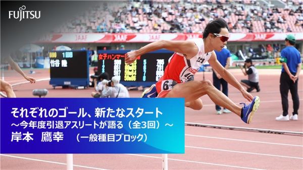 それぞれのゴール、新たなるスタート  ～今年度引退アスリートが語る（全3回）～  岸本 鷹幸（一般種目ブロック）